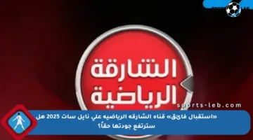 «استقبال فائق» قناة الشارقة الرياضية على نايل سات 2025 هل سترتفع جودتها حقاً؟